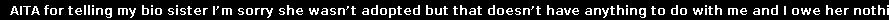 Box: AITA for telling my bio sister I’m sorry she wasn’t adopted but that doesn’t have anything to do with me and I owe her nothing?